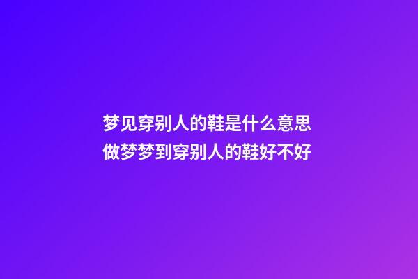 梦见穿别人的鞋是什么意思 做梦梦到穿别人的鞋好不好